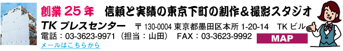 創業25年 信頼と実績の東京下町の制作&撮影スタジオ TKプレスセンター 〒130-0004 東京都墨田区本所1-20-14 TKビル 電話:03-3623-9971 FAX:03-3623-9992